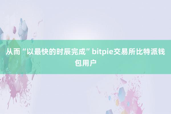 从而“以最快的时辰完成”bitpie交易所比特派钱包用户
