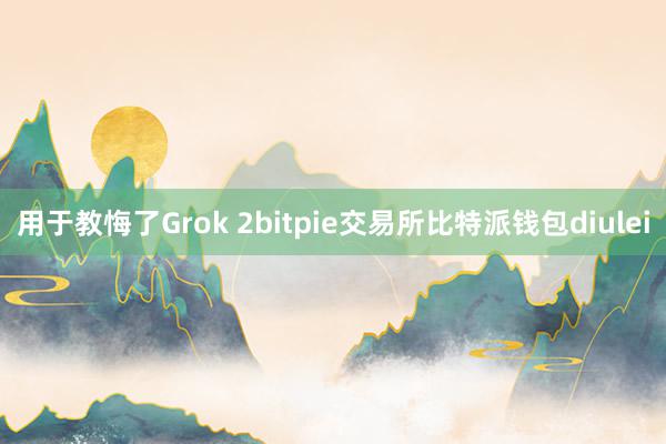 用于教悔了Grok 2bitpie交易所比特派钱包diulei