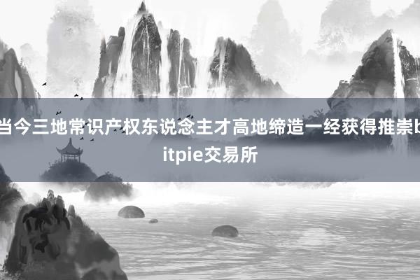 当今三地常识产权东说念主才高地缔造一经获得推崇bitpie交易所