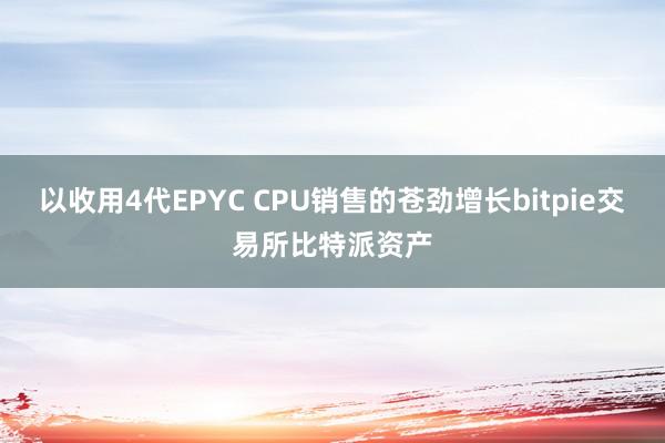 以收用4代EPYC CPU销售的苍劲增长bitpie交易所比特派资产