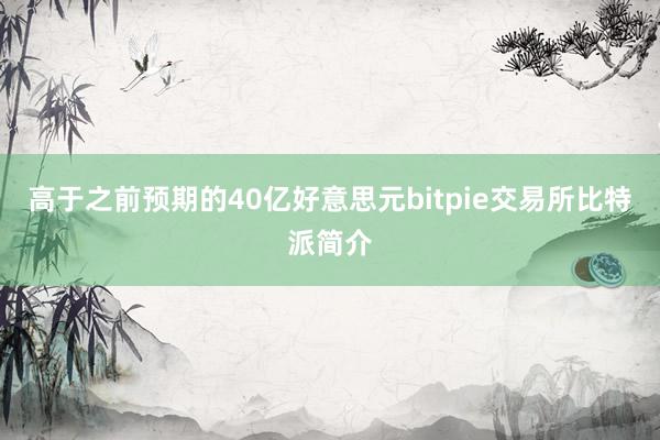 高于之前预期的40亿好意思元bitpie交易所比特派简介