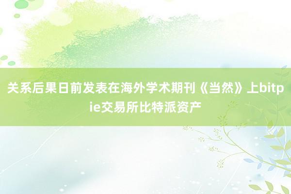 关系后果日前发表在海外学术期刊《当然》上bitpie交易所比特派资产