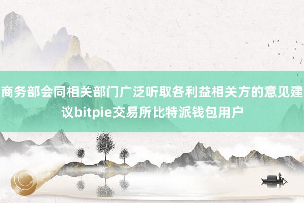 商务部会同相关部门广泛听取各利益相关方的意见建议bitpie交易所比特派钱包用户