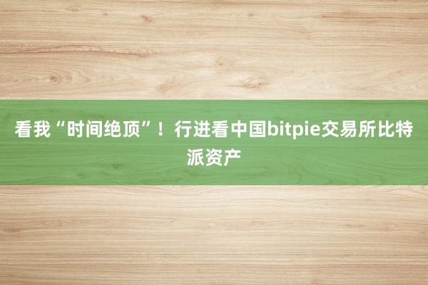 看我“时间绝顶”！行进看中国bitpie交易所比特派资产