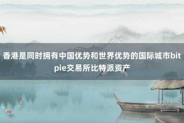 香港是同时拥有中国优势和世界优势的国际城市bitpie交易所比特派资产