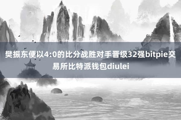 樊振东便以4:0的比分战胜对手晋级32强bitpie交易所比特派钱包diulei