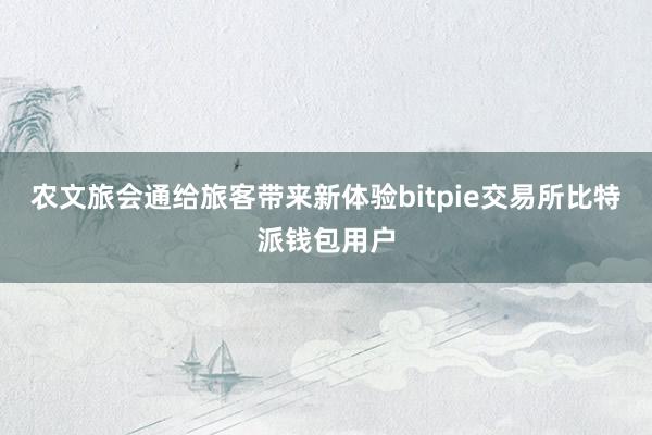 农文旅会通给旅客带来新体验bitpie交易所比特派钱包用户