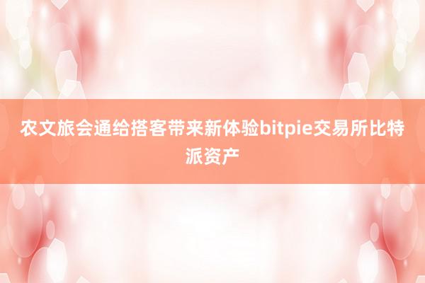 农文旅会通给搭客带来新体验bitpie交易所比特派资产