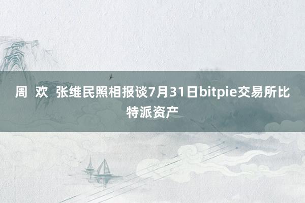 周  欢  张维民照相报谈7月31日bitpie交易所比特派资产