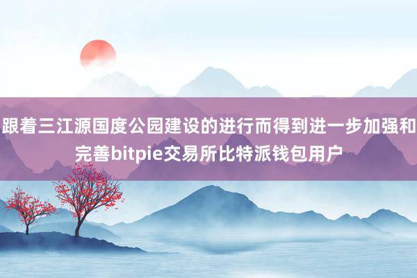 跟着三江源国度公园建设的进行而得到进一步加强和完善bitpie交易所比特派钱包用户