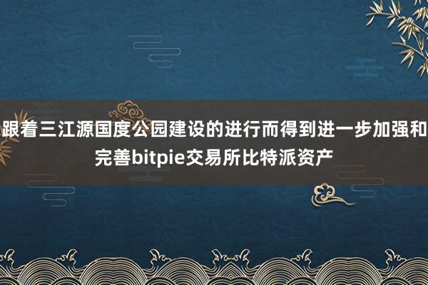 跟着三江源国度公园建设的进行而得到进一步加强和完善bitpie交易所比特派资产