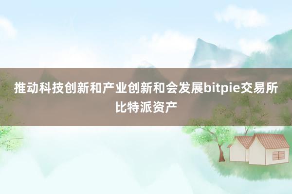 推动科技创新和产业创新和会发展bitpie交易所比特派资产