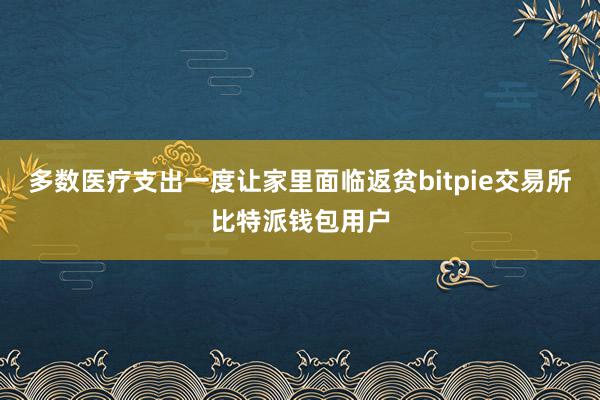 多数医疗支出一度让家里面临返贫bitpie交易所比特派钱包用户