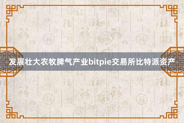 发展壮大农牧脾气产业bitpie交易所比特派资产