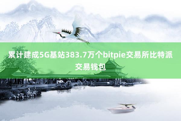 累计建成5G基站383.7万个bitpie交易所比特派交易钱包