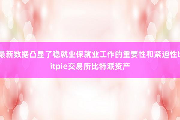 最新数据凸显了稳就业保就业工作的重要性和紧迫性bitpie交易所比特派资产