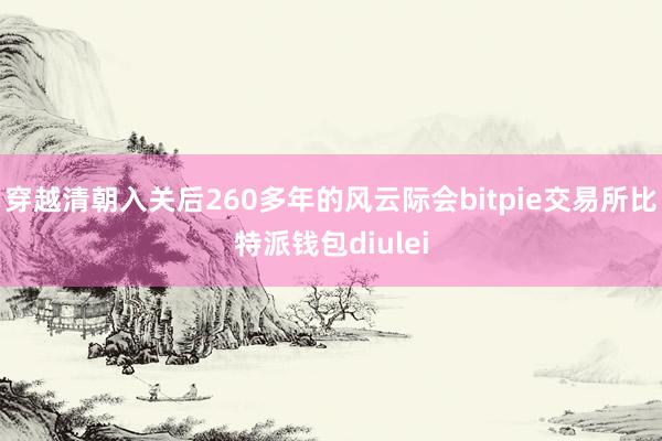 穿越清朝入关后260多年的风云际会bitpie交易所比特派钱包diulei