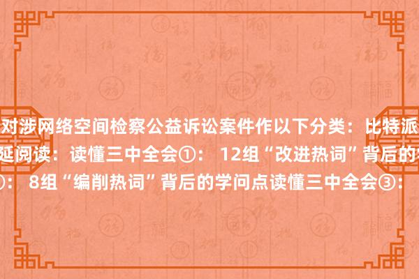 对涉网络空间检察公益诉讼案件作以下分类：比特派使用视频比特派官网蔓延阅读：读懂三中全会①： 12组“改进热词”背后的学问点读懂三中全会②： 8组“编削热词”背后的学问点读懂三中全会③： 9组“民生热词”背后的学问点读懂三中全会④：8组“绿色热词”背后的学问点bitpie交易所比特派5.0版，比特派官网，比特派钱包，比特派下载