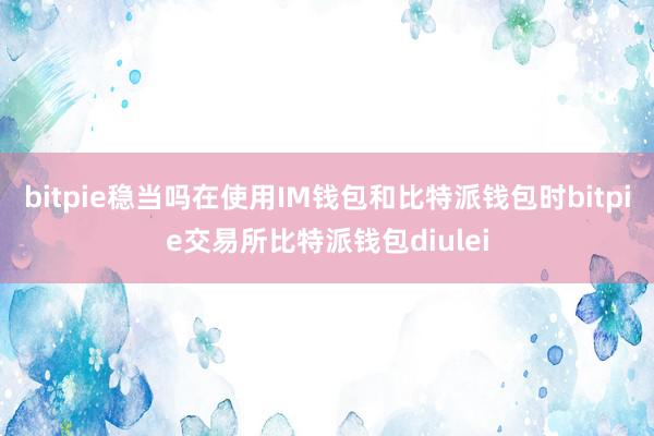 bitpie稳当吗在使用IM钱包和比特派钱包时bitpie交易所比特派钱包diulei