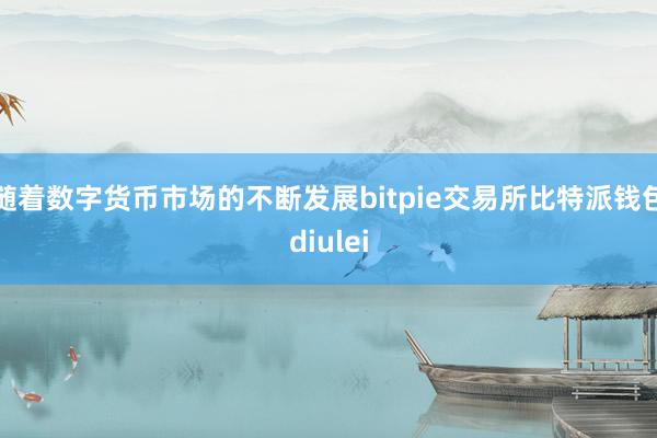 随着数字货币市场的不断发展bitpie交易所比特派钱包diulei