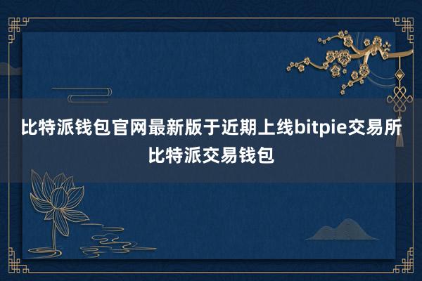 比特派钱包官网最新版于近期上线bitpie交易所比特派交易钱包