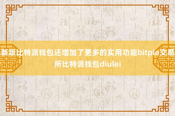 新版比特派钱包还增加了更多的实用功能bitpie交易所比特派钱包diulei