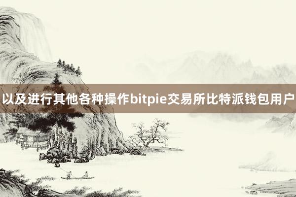 以及进行其他各种操作bitpie交易所比特派钱包用户