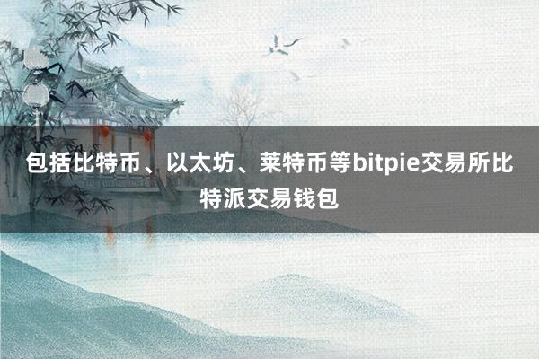 包括比特币、以太坊、莱特币等bitpie交易所比特派交易钱包