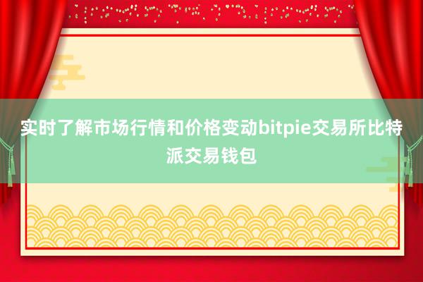 实时了解市场行情和价格变动bitpie交易所比特派交易钱包