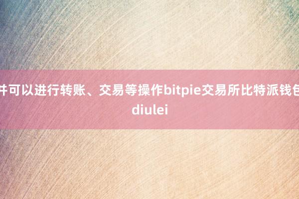 并可以进行转账、交易等操作bitpie交易所比特派钱包diulei