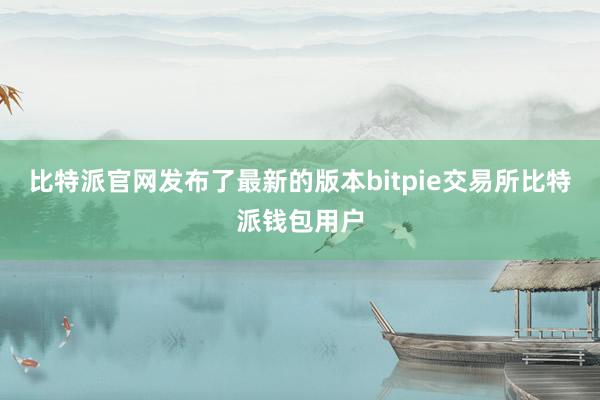 比特派官网发布了最新的版本bitpie交易所比特派钱包用户