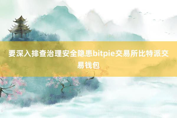 要深入排查治理安全隐患bitpie交易所比特派交易钱包