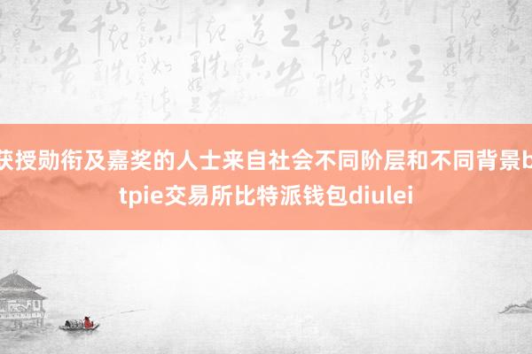 获授勋衔及嘉奖的人士来自社会不同阶层和不同背景bitpie交易所比特派钱包diulei