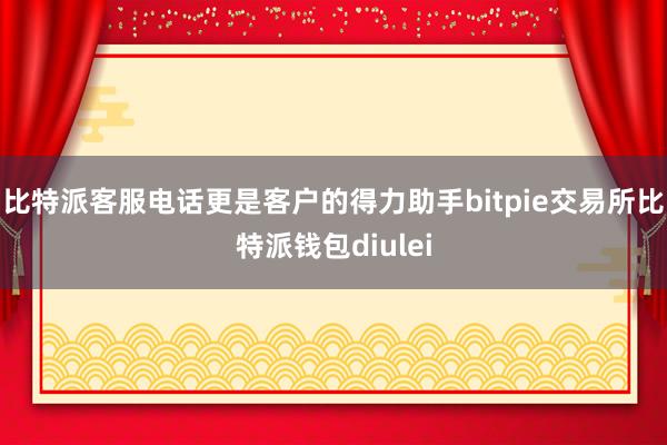 比特派客服电话更是客户的得力助手bitpie交易所比特派钱包diulei