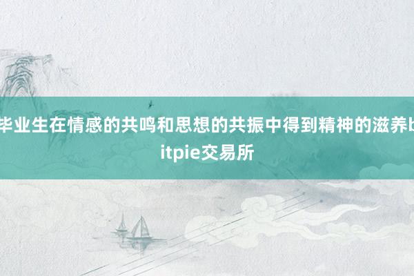 毕业生在情感的共鸣和思想的共振中得到精神的滋养bitpie交易所