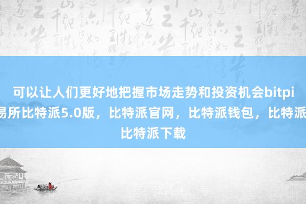 可以让人们更好地把握市场走势和投资机会bitpie交易所比特派5.0版，比特派官网，比特派钱包，比特派下载