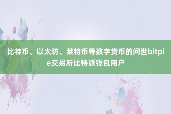 比特币、以太坊、莱特币等数字货币的问世bitpie交易所比特派钱包用户