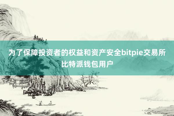 为了保障投资者的权益和资产安全bitpie交易所比特派钱包用户