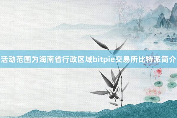 活动范围为海南省行政区域bitpie交易所比特派简介