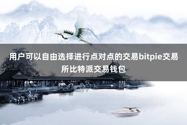 用户可以自由选择进行点对点的交易bitpie交易所比特派交易钱包