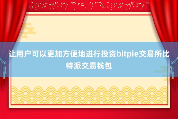 让用户可以更加方便地进行投资bitpie交易所比特派交易钱包