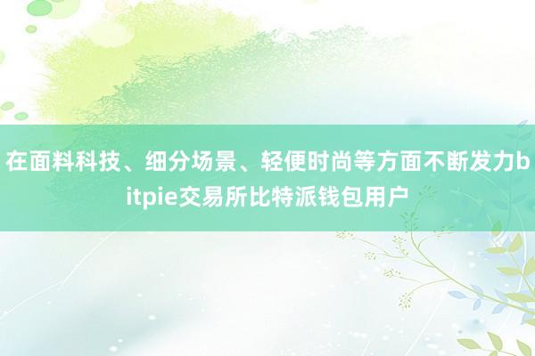 在面料科技、细分场景、轻便时尚等方面不断发力bitpie交易所比特派钱包用户