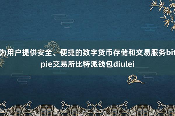 为用户提供安全、便捷的数字货币存储和交易服务bitpie交易所比特派钱包diulei