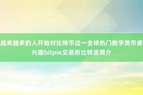 越来越多的人开始对比特币这一全球热门数字货币感兴趣bitpie交易所比特派简介