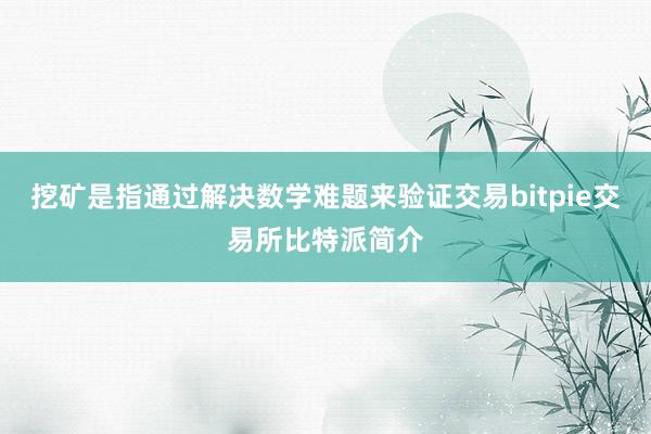 挖矿是指通过解决数学难题来验证交易bitpie交易所比特派简介