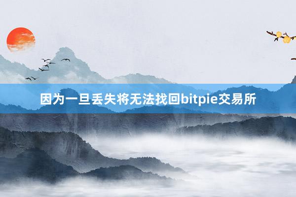 因为一旦丢失将无法找回bitpie交易所