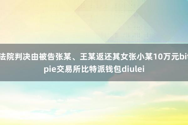 法院判决由被告张某、王某返还其女张小某10万元bitpie交易所比特派钱包diulei