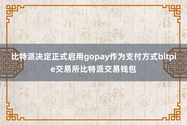 比特派决定正式启用gopay作为支付方式bitpie交易所比特派交易钱包