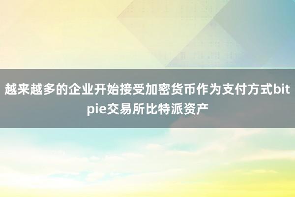 越来越多的企业开始接受加密货币作为支付方式bitpie交易所比特派资产