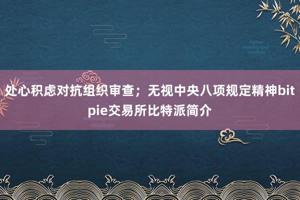 处心积虑对抗组织审查；无视中央八项规定精神bitpie交易所比特派简介